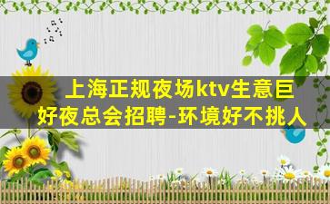 上海正规夜场ktv生意巨好夜总会招聘-环境好不挑人